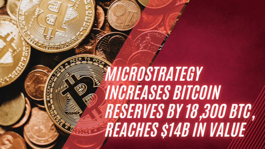 MicroStrategy Increases Bitcoin Reserves by 18,300 BTC, Reaches $14B in Value